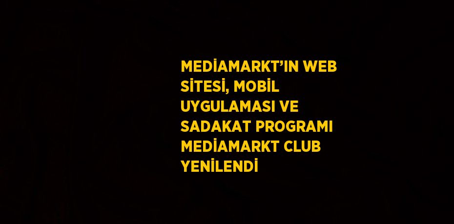 MEDİAMARKT’IN WEB SİTESİ, MOBİL UYGULAMASI VE SADAKAT PROGRAMI MEDİAMARKT CLUB YENİLENDİ