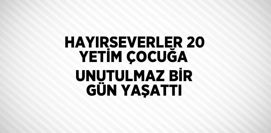 HAYIRSEVERLER 20 YETİM ÇOCUĞA UNUTULMAZ BİR GÜN YAŞATTI