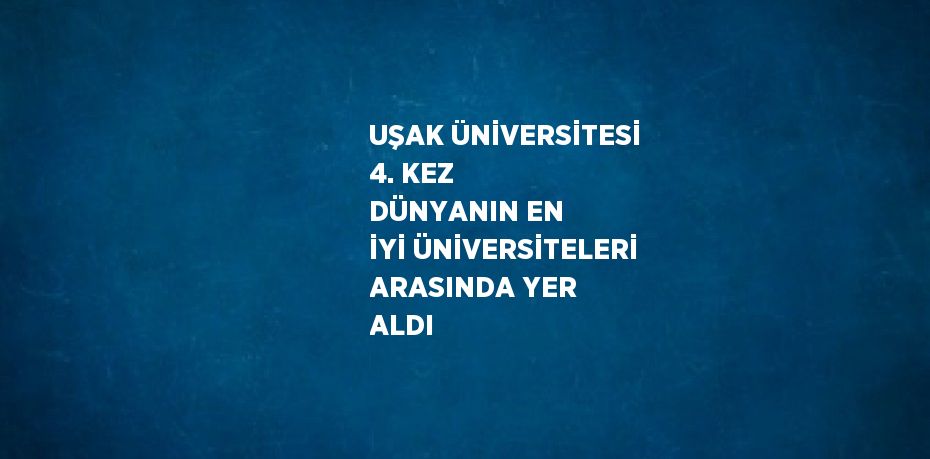 UŞAK ÜNİVERSİTESİ 4. KEZ DÜNYANIN EN İYİ ÜNİVERSİTELERİ ARASINDA YER ALDI