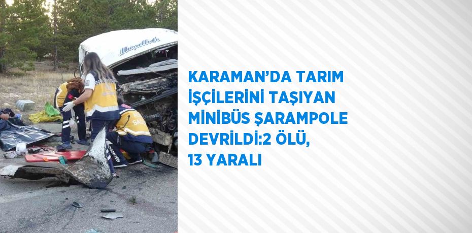 KARAMAN’DA TARIM İŞÇİLERİNİ TAŞIYAN MİNİBÜS ŞARAMPOLE DEVRİLDİ:2 ÖLÜ, 13 YARALI