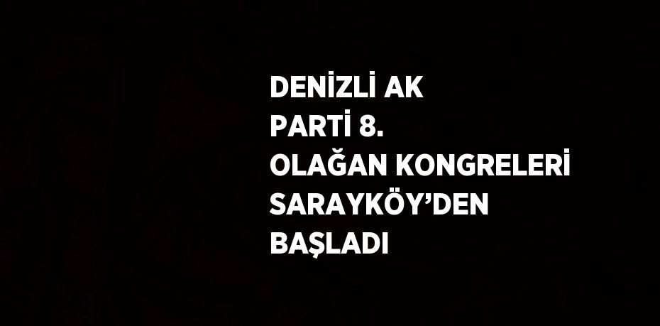 DENİZLİ AK PARTİ 8. OLAĞAN KONGRELERİ SARAYKÖY’DEN BAŞLADI