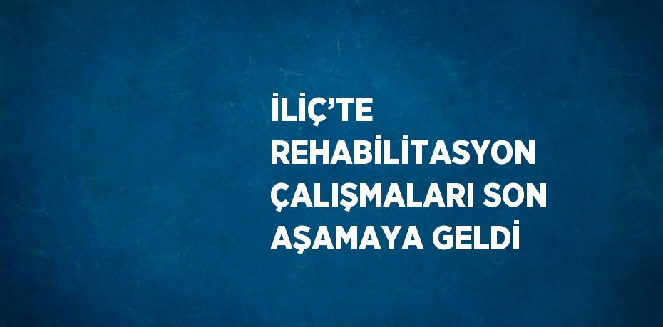 İLİÇ’TE REHABİLİTASYON ÇALIŞMALARI SON AŞAMAYA GELDİ