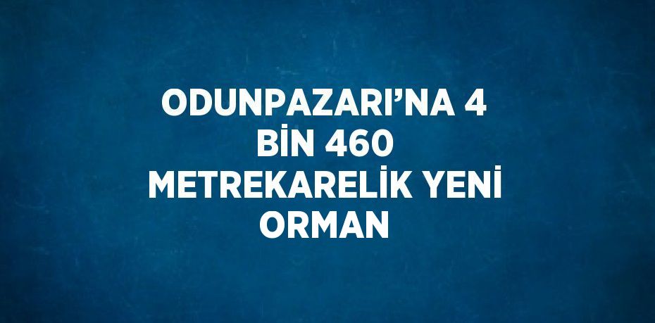 ODUNPAZARI’NA 4 BİN 460 METREKARELİK YENİ ORMAN