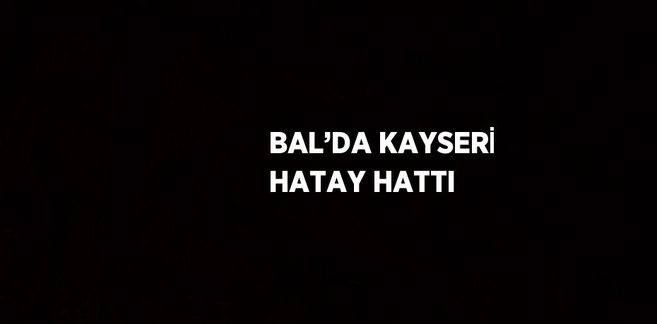 BAL’DA KAYSERİ HATAY HATTI