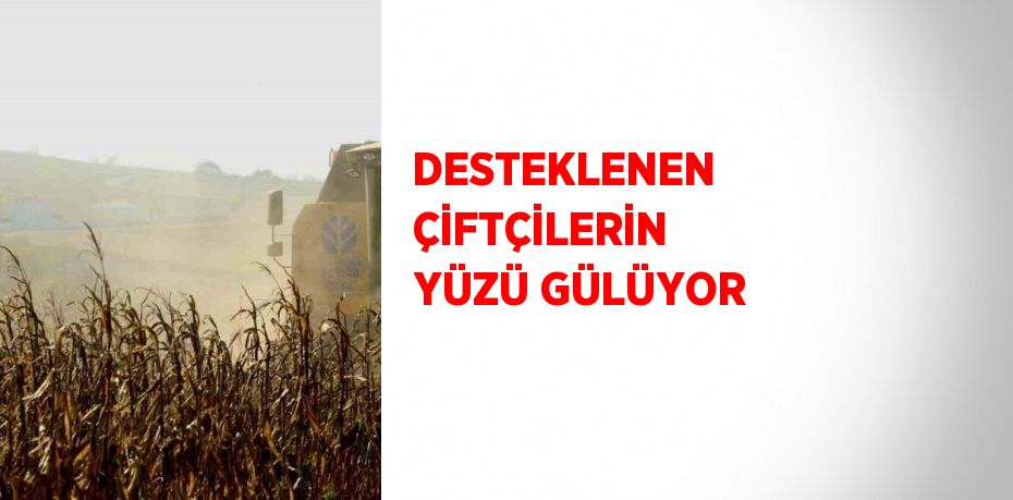 DESTEKLENEN ÇİFTÇİLERİN YÜZÜ GÜLÜYOR