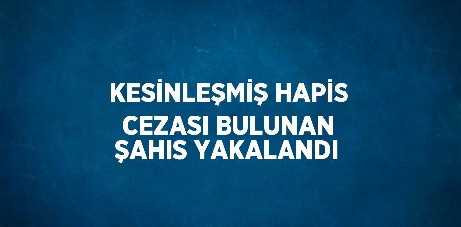 KESİNLEŞMİŞ HAPİS CEZASI BULUNAN ŞAHIS YAKALANDI