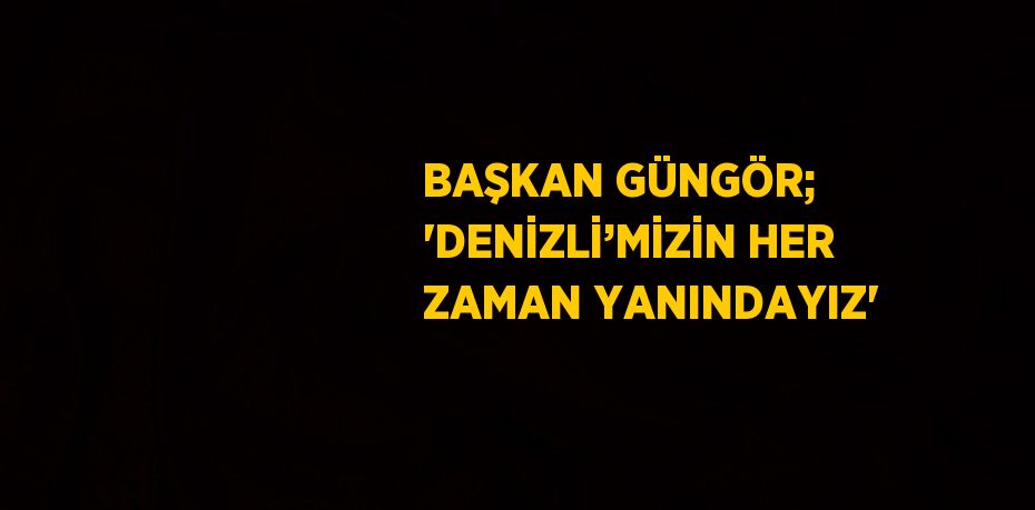 BAŞKAN GÜNGÖR; 'DENİZLİ’MİZİN HER ZAMAN YANINDAYIZ'