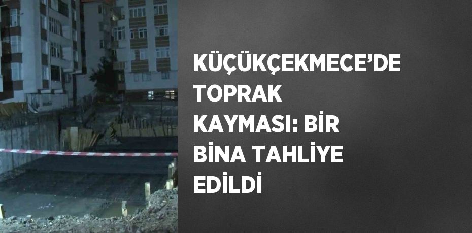 KÜÇÜKÇEKMECE’DE TOPRAK KAYMASI: BİR BİNA TAHLİYE EDİLDİ