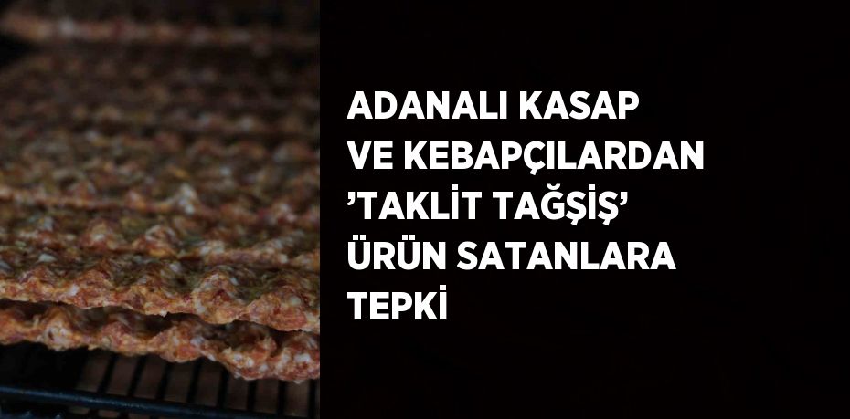 ADANALI KASAP VE KEBAPÇILARDAN ’TAKLİT TAĞŞİŞ’ ÜRÜN SATANLARA TEPKİ