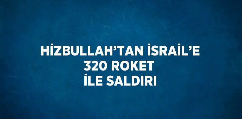 HİZBULLAH’TAN İSRAİL’E 320 ROKET İLE SALDIRI