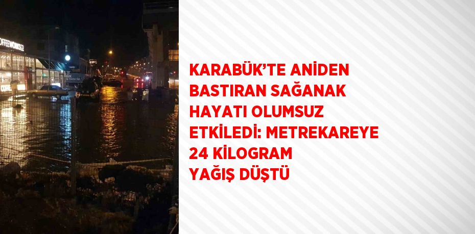 KARABÜK’TE ANİDEN BASTIRAN SAĞANAK HAYATI OLUMSUZ ETKİLEDİ: METREKAREYE 24 KİLOGRAM YAĞIŞ DÜŞTÜ