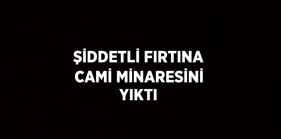 ŞİDDETLİ FIRTINA CAMİ MİNARESİNİ YIKTI