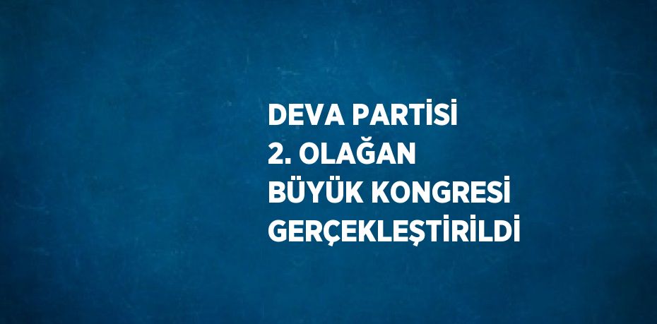 DEVA PARTİSİ 2. OLAĞAN BÜYÜK KONGRESİ GERÇEKLEŞTİRİLDİ