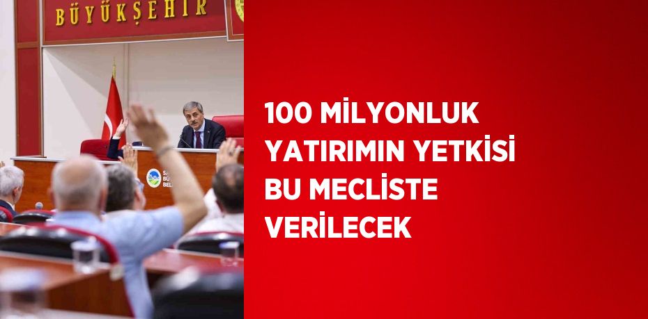 100 MİLYONLUK YATIRIMIN YETKİSİ BU MECLİSTE VERİLECEK