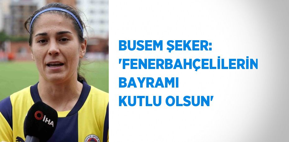 BUSEM ŞEKER: 'FENERBAHÇELİLERİN BAYRAMI KUTLU OLSUN'