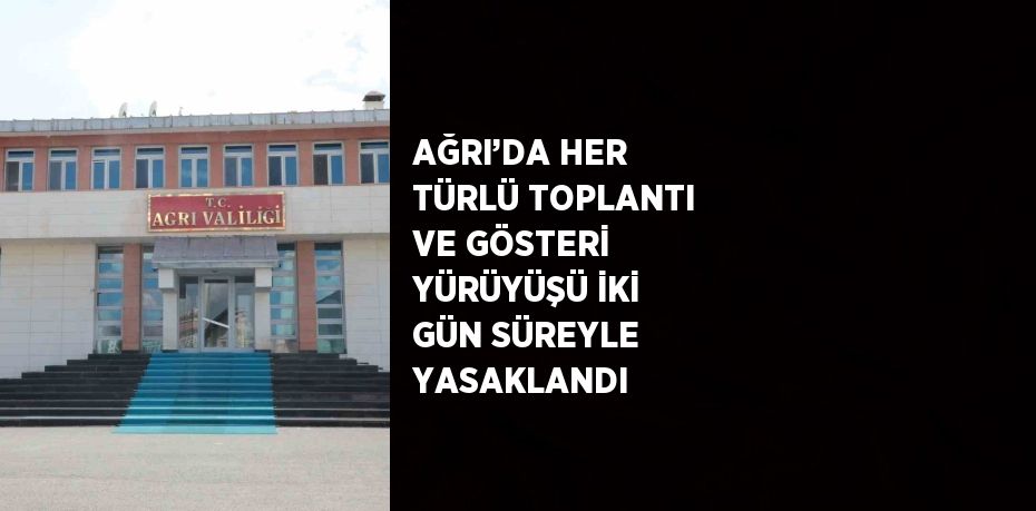 AĞRI’DA HER TÜRLÜ TOPLANTI VE GÖSTERİ YÜRÜYÜŞÜ İKİ GÜN SÜREYLE YASAKLANDI