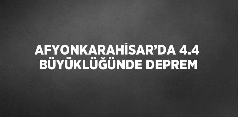 AFYONKARAHİSAR’DA 4.4 BÜYÜKLÜĞÜNDE DEPREM