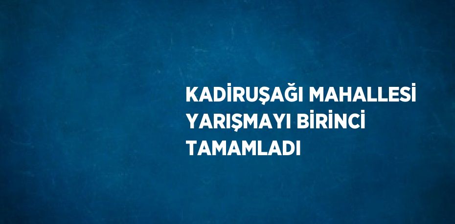 KADİRUŞAĞI MAHALLESİ YARIŞMAYI BİRİNCİ TAMAMLADI