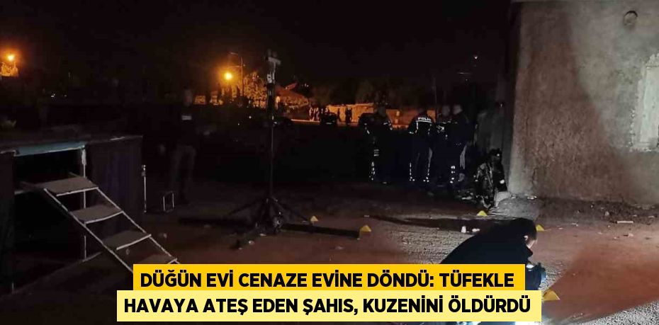 DÜĞÜN EVİ CENAZE EVİNE DÖNDÜ: TÜFEKLE HAVAYA ATEŞ EDEN ŞAHIS, KUZENİNİ ÖLDÜRDÜ