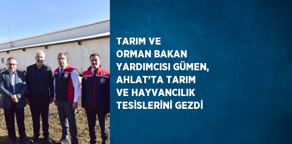 TARIM VE ORMAN BAKAN YARDIMCISI GÜMEN, AHLAT’TA TARIM VE HAYVANCILIK TESİSLERİNİ GEZDİ