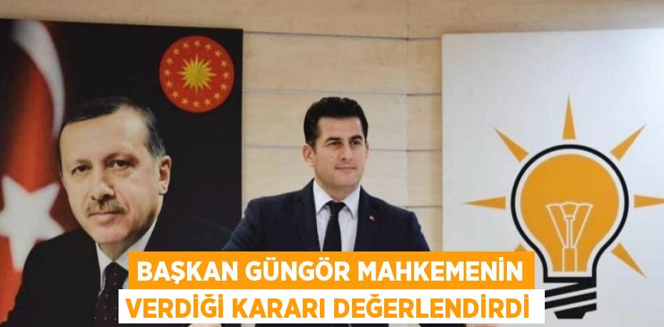 BAŞKAN GÜNGÖR MAHKEMENİN VERDİĞİ KARARI DEĞERLENDİRDİ