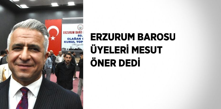 ERZURUM BAROSU ÜYELERİ MESUT ÖNER DEDİ