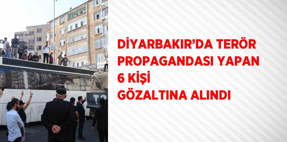 DİYARBAKIR’DA TERÖR PROPAGANDASI YAPAN 6 KİŞİ GÖZALTINA ALINDI