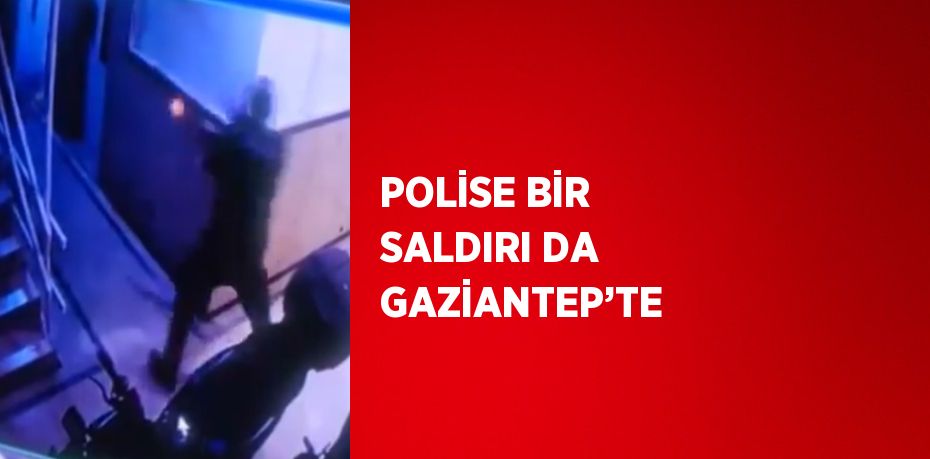 POLİSE BİR SALDIRI DA GAZİANTEP’TE