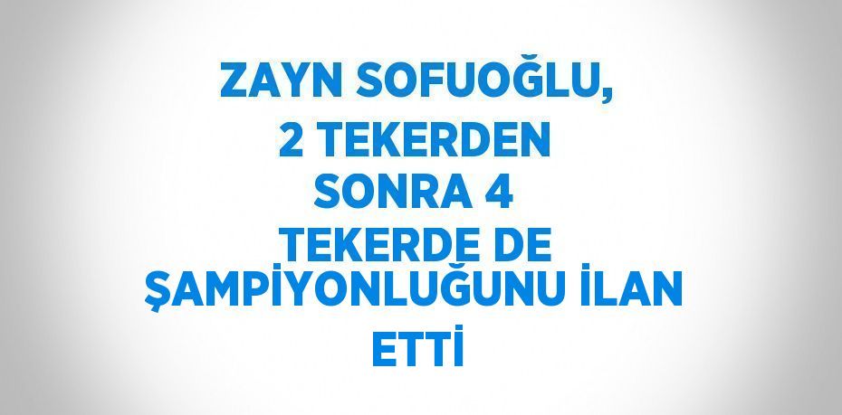 ZAYN SOFUOĞLU, 2 TEKERDEN SONRA 4 TEKERDE DE ŞAMPİYONLUĞUNU İLAN ETTİ