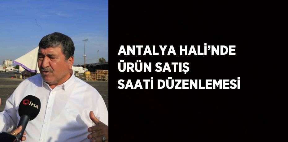 ANTALYA HALİ’NDE ÜRÜN SATIŞ SAATİ DÜZENLEMESİ