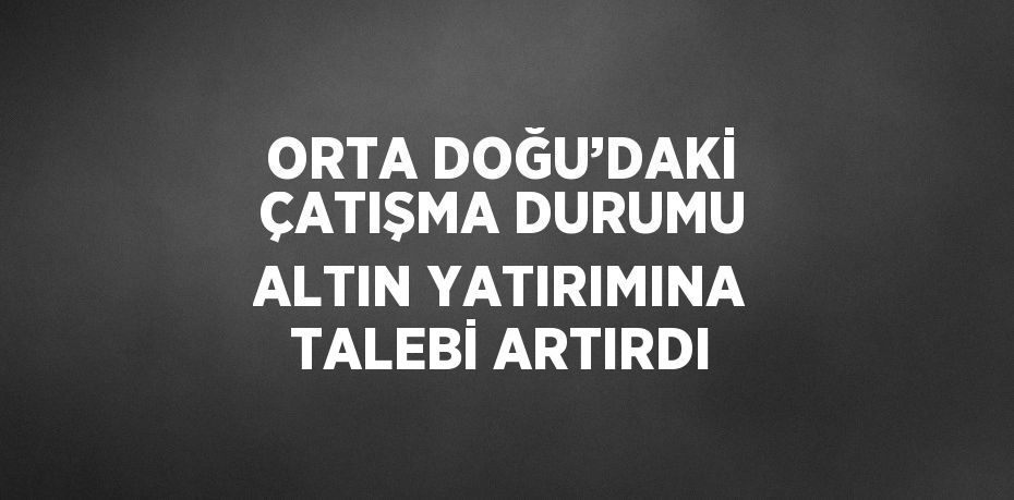 ORTA DOĞU’DAKİ ÇATIŞMA DURUMU ALTIN YATIRIMINA TALEBİ ARTIRDI