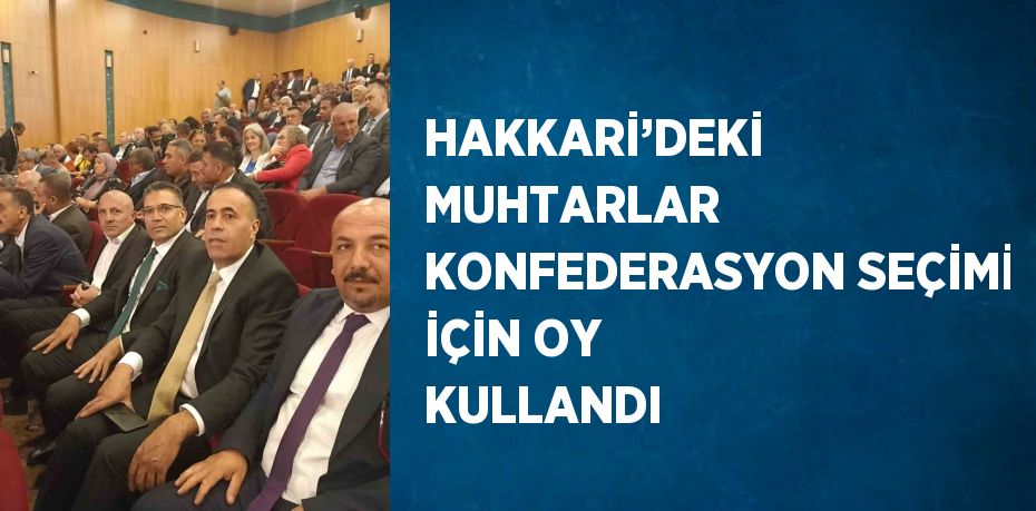 HAKKARİ’DEKİ MUHTARLAR KONFEDERASYON SEÇİMİ İÇİN OY KULLANDI