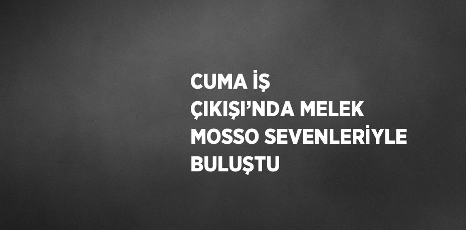 CUMA İŞ ÇIKIŞI’NDA MELEK MOSSO SEVENLERİYLE BULUŞTU