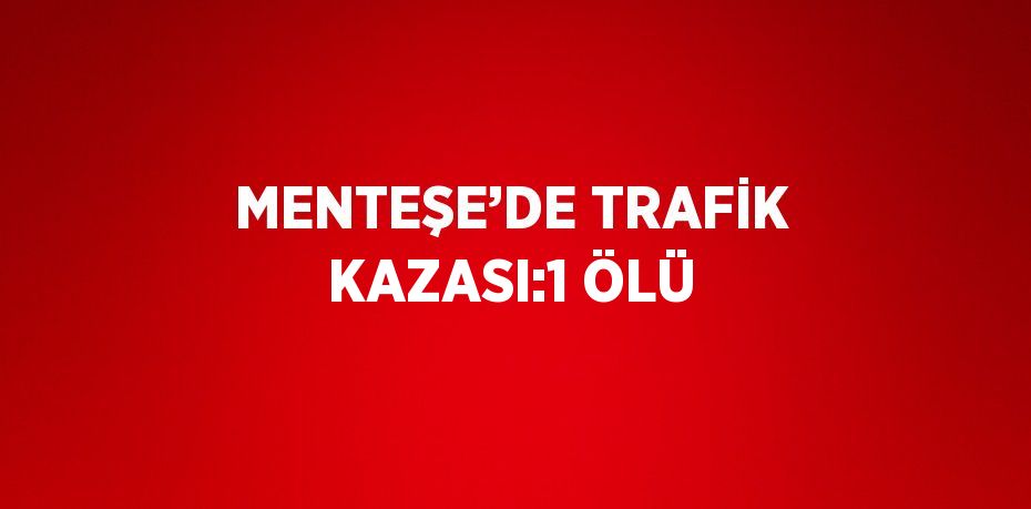 MENTEŞE’DE TRAFİK KAZASI:1 ÖLÜ