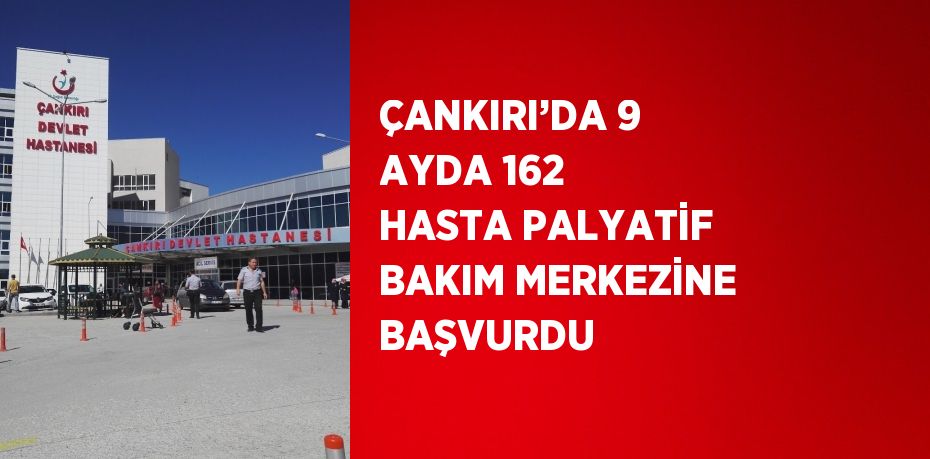 ÇANKIRI’DA 9 AYDA 162 HASTA PALYATİF BAKIM MERKEZİNE BAŞVURDU