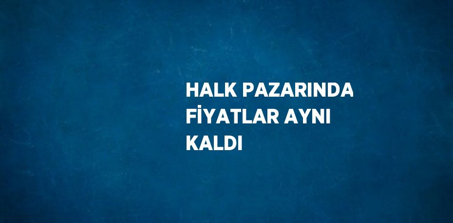 HALK PAZARINDA FİYATLAR AYNI KALDI