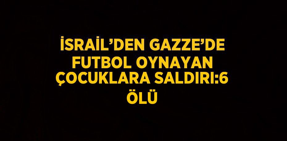 İSRAİL’DEN GAZZE’DE FUTBOL OYNAYAN ÇOCUKLARA SALDIRI:6 ÖLÜ