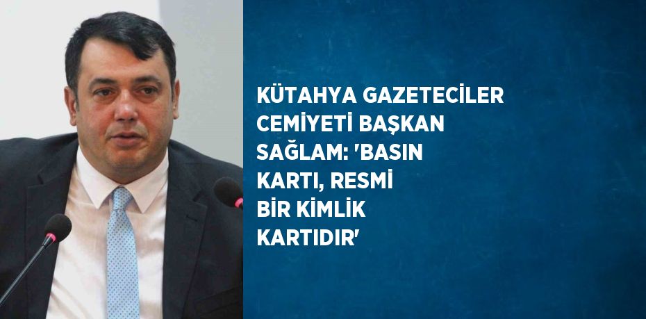 KÜTAHYA GAZETECİLER CEMİYETİ BAŞKAN SAĞLAM: 'BASIN KARTI, RESMİ BİR KİMLİK KARTIDIR'