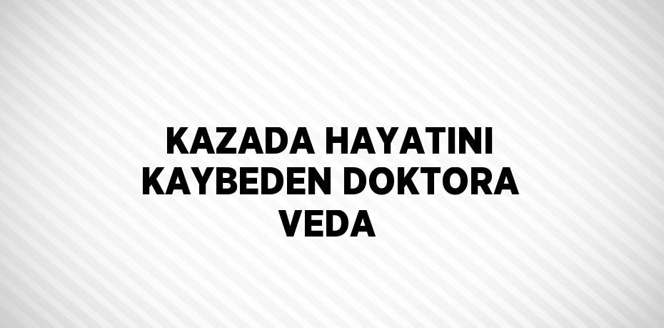 KAZADA HAYATINI KAYBEDEN DOKTORA VEDA