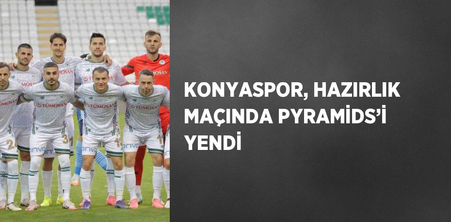 KONYASPOR, HAZIRLIK MAÇINDA PYRAMİDS’İ YENDİ