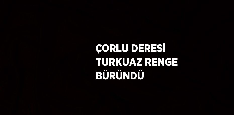 ÇORLU DERESİ TURKUAZ RENGE BÜRÜNDÜ