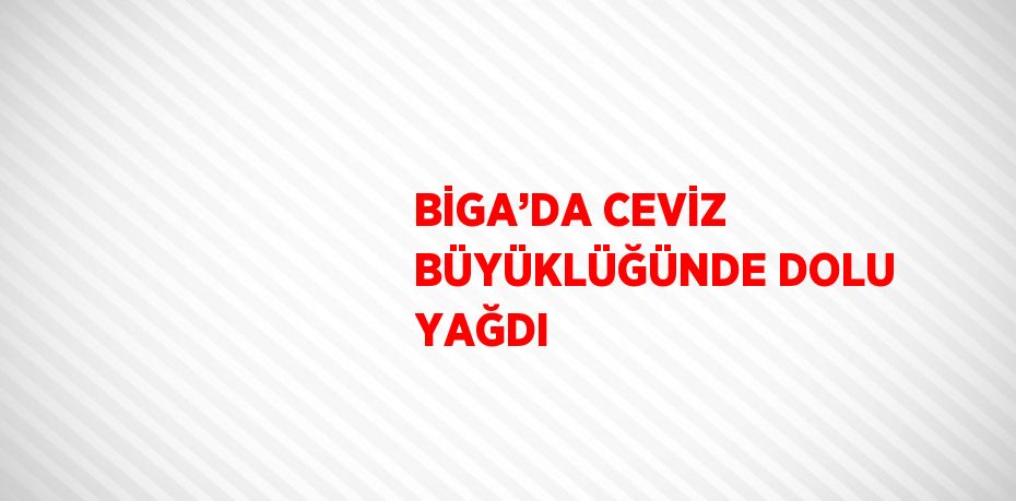 BİGA’DA CEVİZ BÜYÜKLÜĞÜNDE DOLU YAĞDI