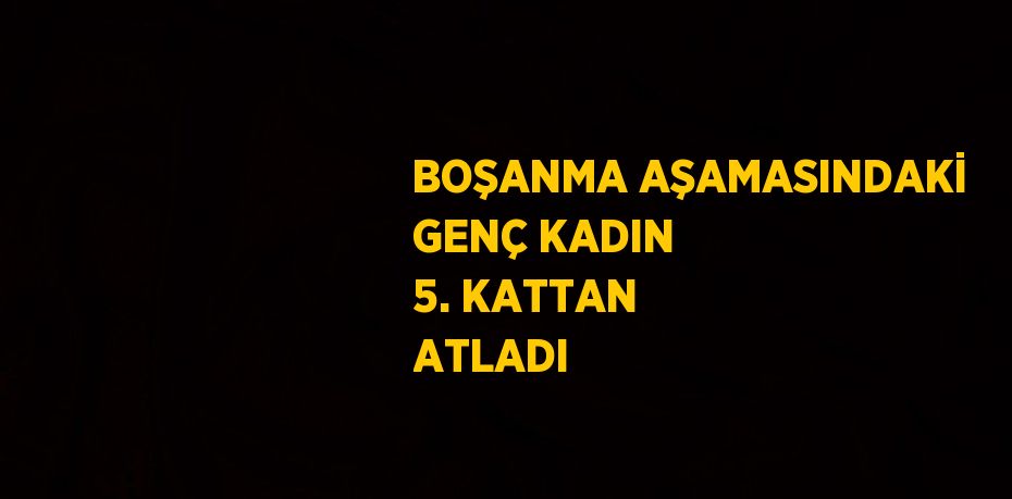 BOŞANMA AŞAMASINDAKİ GENÇ KADIN 5. KATTAN ATLADI