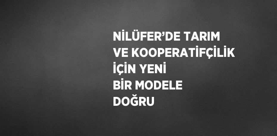 NİLÜFER’DE TARIM VE KOOPERATİFÇİLİK İÇİN YENİ BİR MODELE DOĞRU