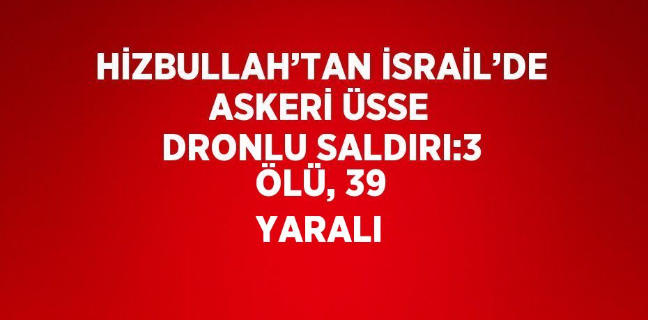 HİZBULLAH’TAN İSRAİL’DE ASKERİ ÜSSE DRONLU SALDIRI:3 ÖLÜ, 39 YARALI