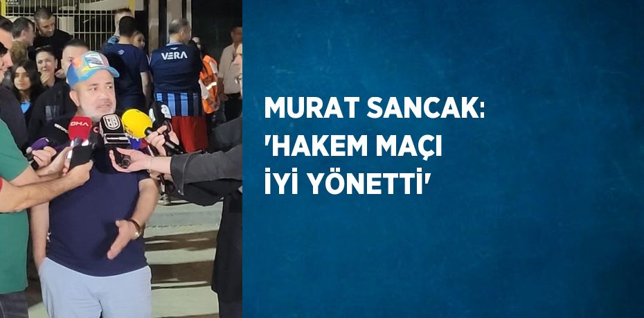 MURAT SANCAK: 'HAKEM MAÇI İYİ YÖNETTİ'