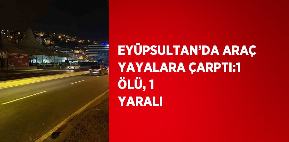 EYÜPSULTAN’DA ARAÇ YAYALARA ÇARPTI:1 ÖLÜ, 1 YARALI