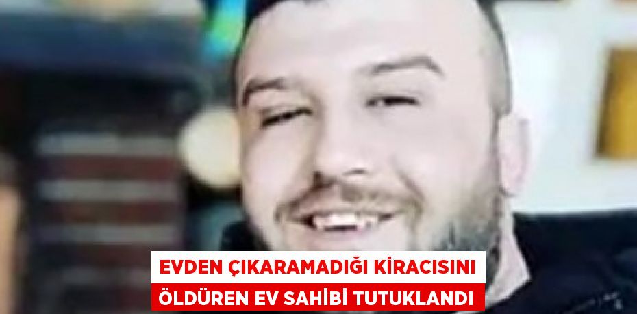 EVDEN ÇIKARAMADIĞI KİRACISINI ÖLDÜREN EV SAHİBİ TUTUKLANDI