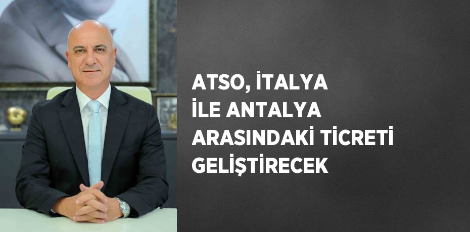 ATSO, İTALYA İLE ANTALYA ARASINDAKİ TİCRETİ GELİŞTİRECEK