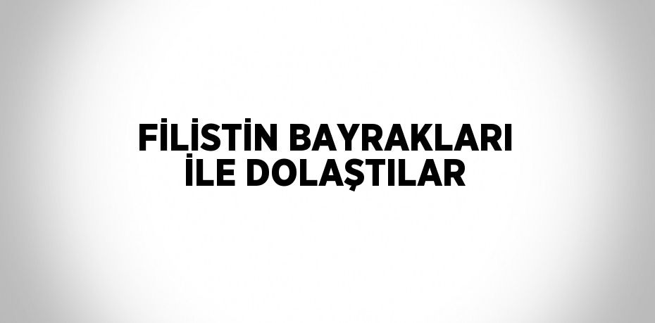 FİLİSTİN BAYRAKLARI İLE DOLAŞTILAR